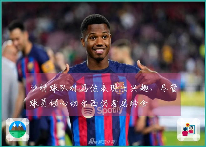沙特球队对恩佐表现出兴趣，尽管球员倾心切尔西仍考虑转会