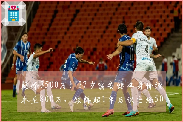 巅峰3500万！27岁富安健洋身价缩水至800万，缺阵超1年后仅出场50分钟。