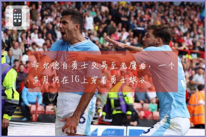 希尔德自勇士交易至老鹰后，一个多月仍在IG上穿着勇士球衣