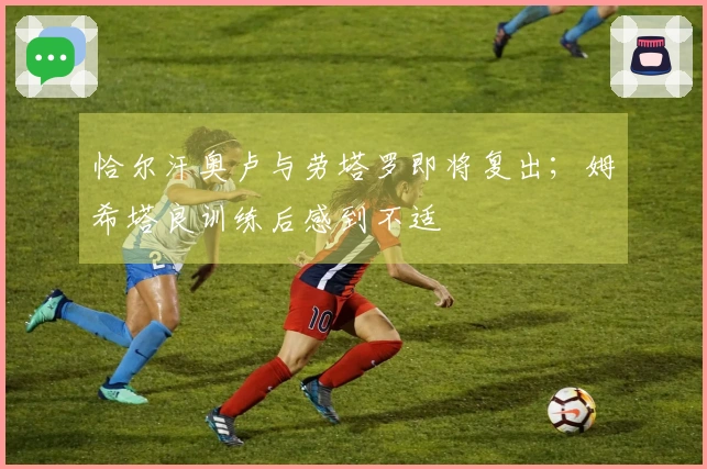 恰尔汗奥卢与劳塔罗即将复出；姆希塔良训练后感到不适