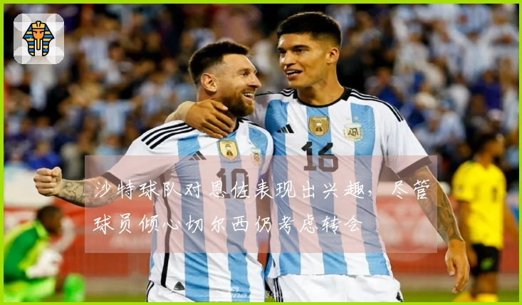 沙特球队对恩佐表现出兴趣，尽管球员倾心切尔西仍考虑转会