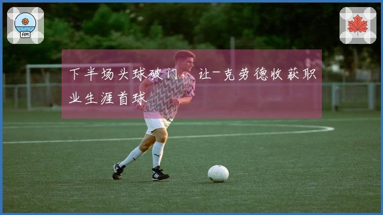 下半场头球破门，让-克劳德收获职业生涯首球