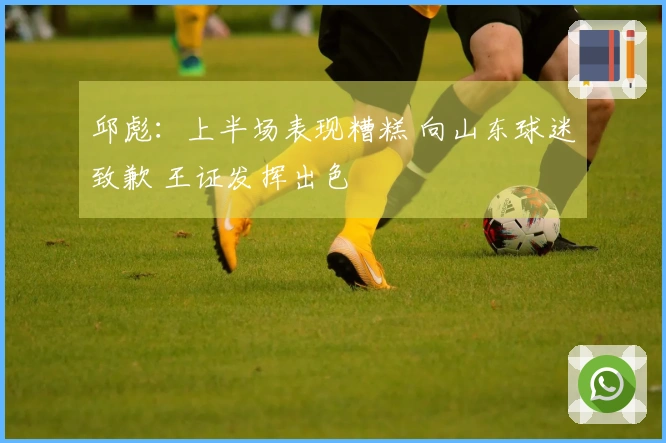 邱彪：上半场表现糟糕 向山东球迷致歉 王证发挥出色