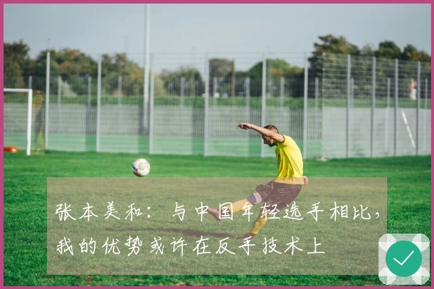 张本美和：与中国年轻选手相比，我的优势或许在反手技术上