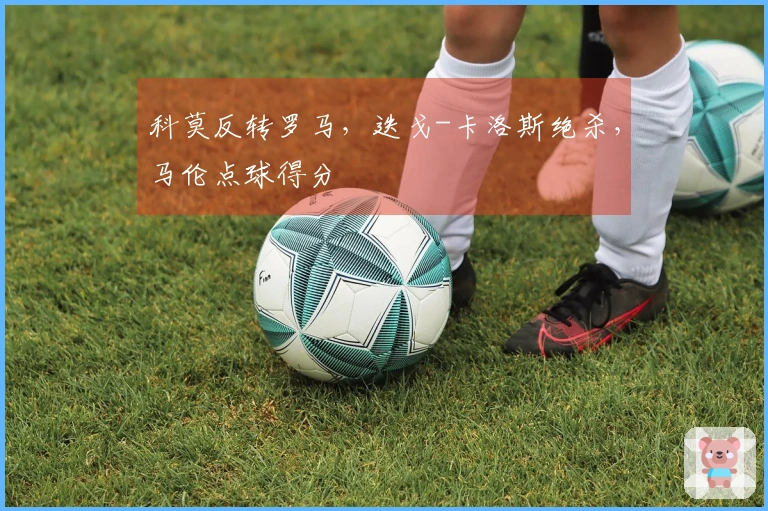 科莫反转罗马，迭戈-卡洛斯绝杀，马伦点球得分