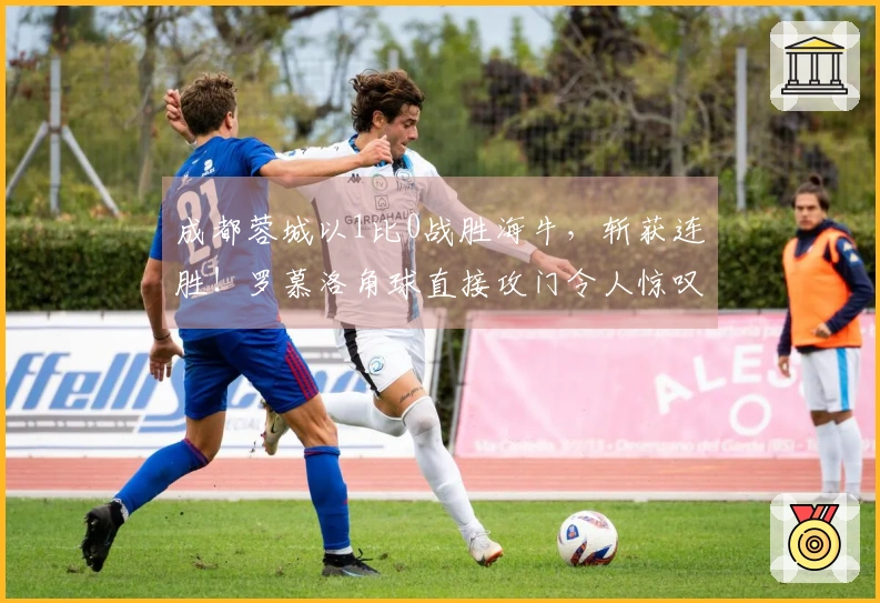 成都蓉城以1比0战胜海牛，斩获连胜！罗慕洛角球直接攻门令人惊叹