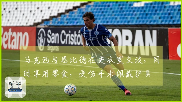 马克西与恩比德在更衣室交谈，同时享用零食，受伤手未佩戴护具