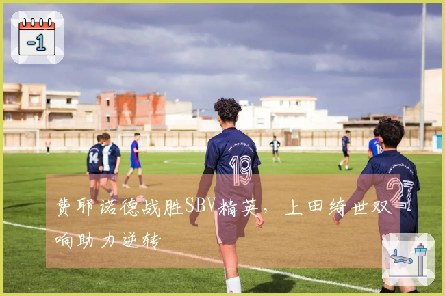 费耶诺德战胜SBV精英，上田绮世双响助力逆转