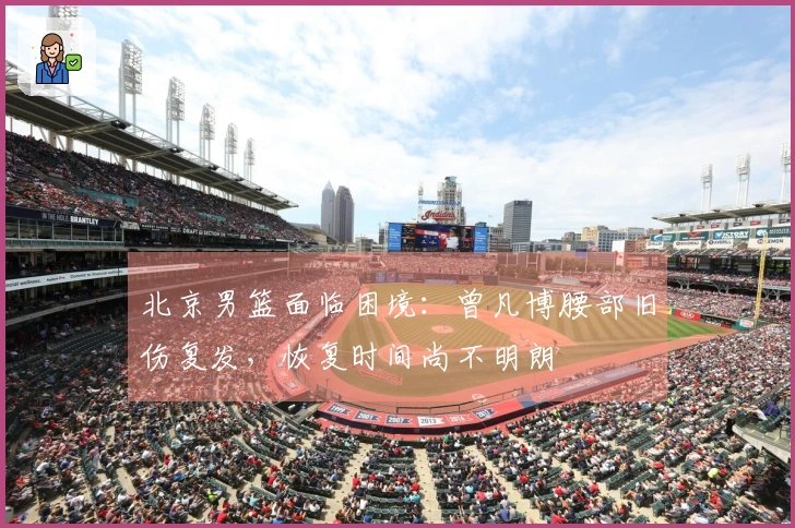 北京男篮面临困境：曾凡博腰部旧伤复发，恢复时间尚不明朗