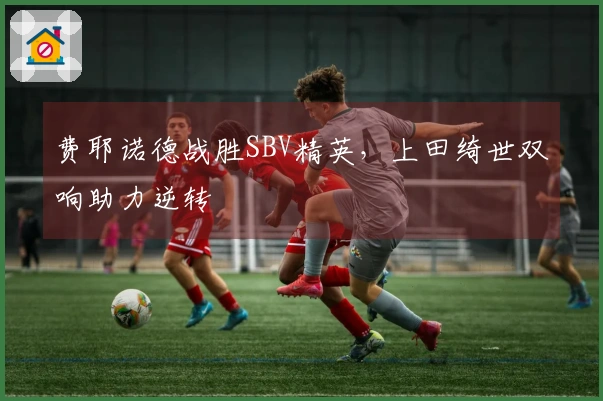 费耶诺德战胜SBV精英，上田绮世双响助力逆转