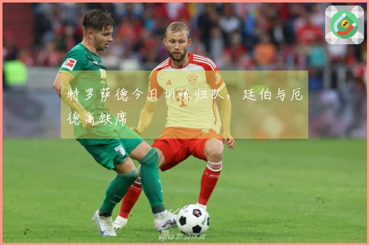 特罗萨德今日训练归队，廷伯与厄德高缺席