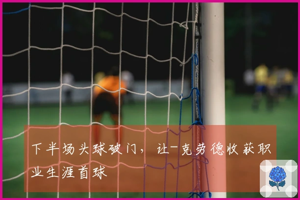 下半场头球破门，让-克劳德收获职业生涯首球