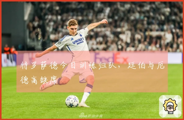 特罗萨德今日训练归队，廷伯与厄德高缺席