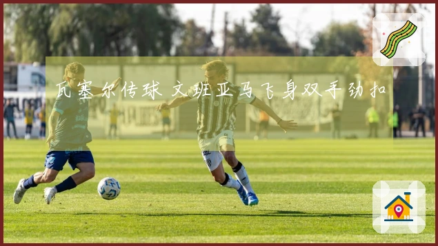 瓦塞尔传球 文班亚马飞身双手劲扣