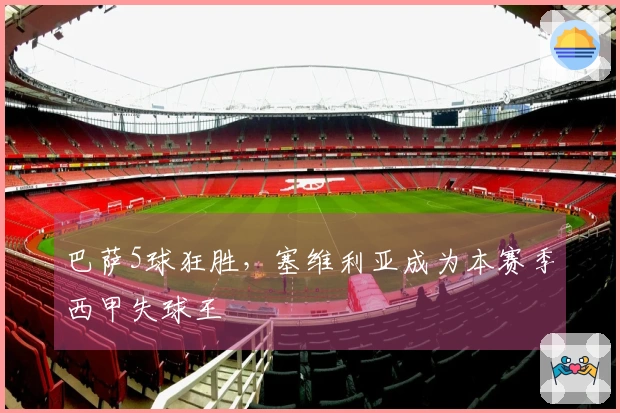巴萨5球狂胜，塞维利亚成为本赛季西甲失球王