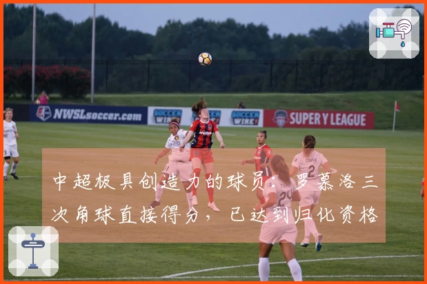 中超极具创造力的球员：罗慕洛三次角球直接得分，已达到归化资格