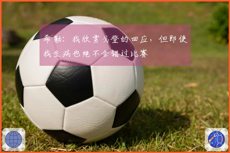 希勒：我欣赏戈登的回应，但即使我生病也绝不会错过比赛