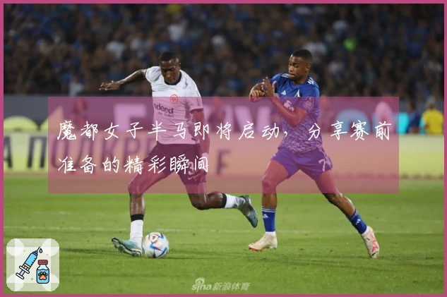 魔都女子半马即将启动，分享赛前准备的精彩瞬间