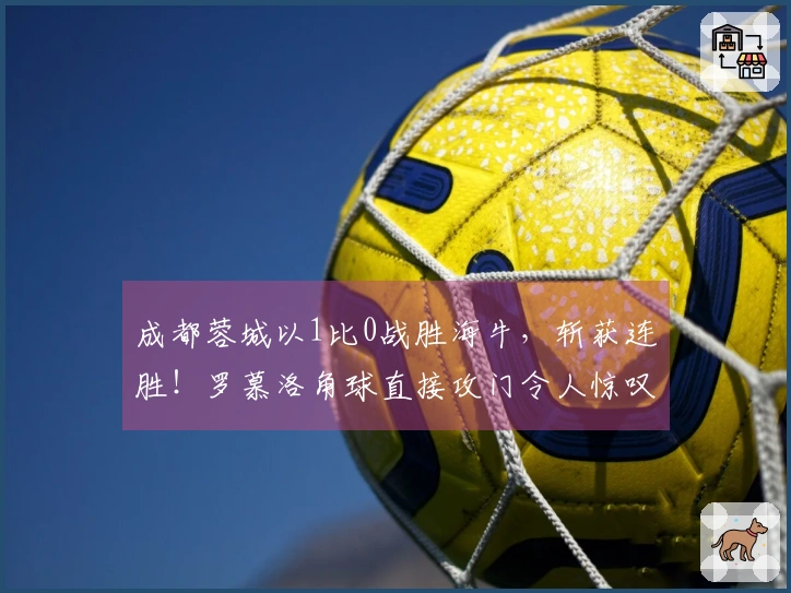 成都蓉城以1比0战胜海牛，斩获连胜！罗慕洛角球直接攻门令人惊叹